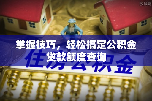 广丰掌握技巧，轻松搞定公积金贷款额度查询