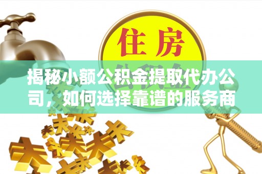 广丰揭秘小额公积金提取代办公司，如何选择靠谱的服务商？