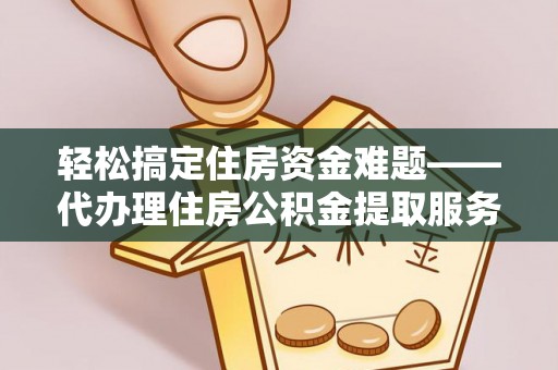 广丰轻松搞定住房资金难题——代办理住房公积金提取服务详解