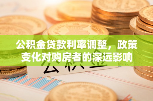 广丰公积金贷款利率调整，政策变化对购房者的深远影响