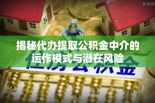 广丰揭秘代办提取公积金中介的运作模式与潜在风险