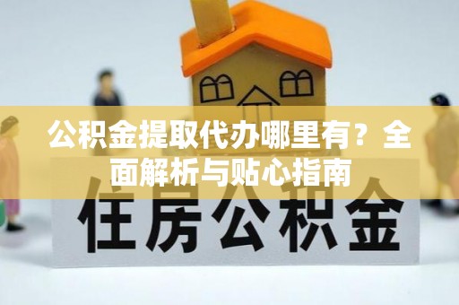广丰公积金提取代办哪里有？全面解析与贴心指南