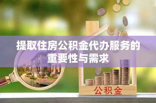 广丰提取住房公积金代办服务的重要性与需求