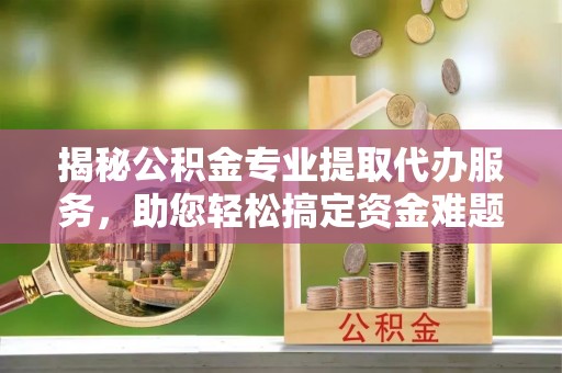 广丰揭秘公积金专业提取代办服务，助您轻松搞定资金难题