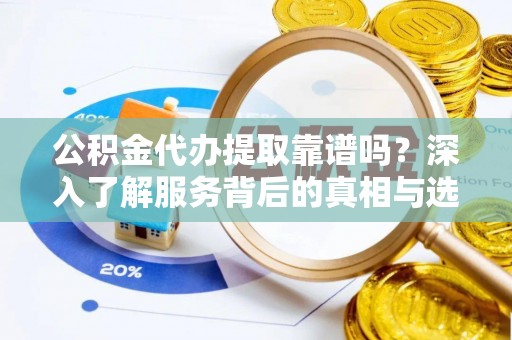 广丰公积金代办提取靠谱吗？深入了解服务背后的真相与选择指南
