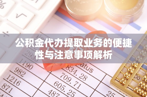 广丰公积金代办提取业务的便捷性与注意事项解析