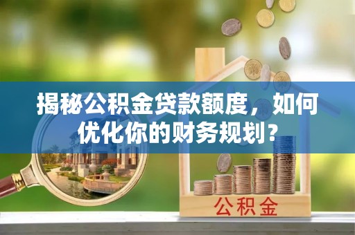 广丰揭秘公积金贷款额度，如何优化你的财务规划？