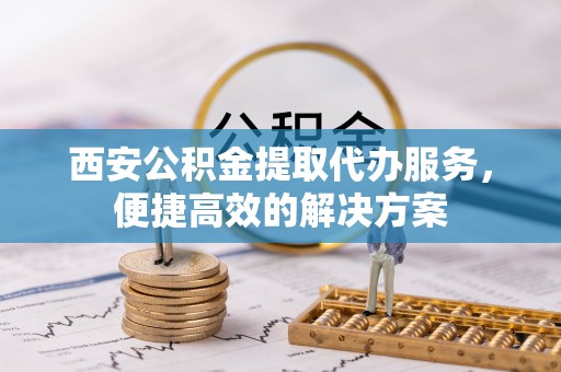 广丰西安公积金提取代办服务，便捷高效的解决方案