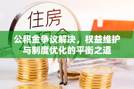 广丰公积金争议解决，权益维护与制度优化的平衡之道