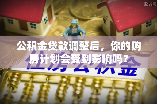 广丰公积金贷款调整后，你的购房计划会受到影响吗？