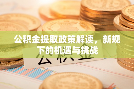 广丰公积金提取政策解读，新规下的机遇与挑战
