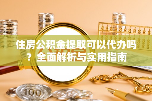 广丰住房公积金提取可以代办吗？全面解析与实用指南