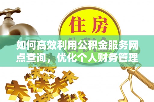 广丰如何高效利用公积金服务网点查询，优化个人财务管理
