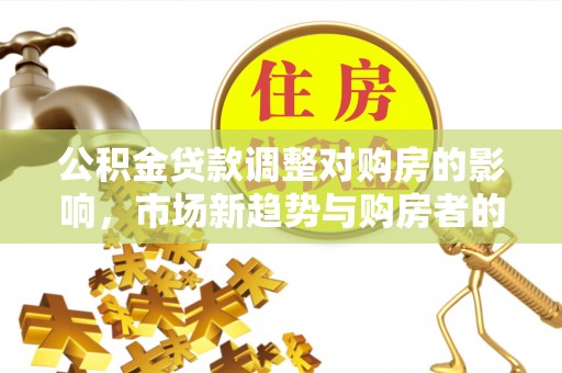 广丰公积金贷款调整对购房的影响，市场新趋势与购房者的选择