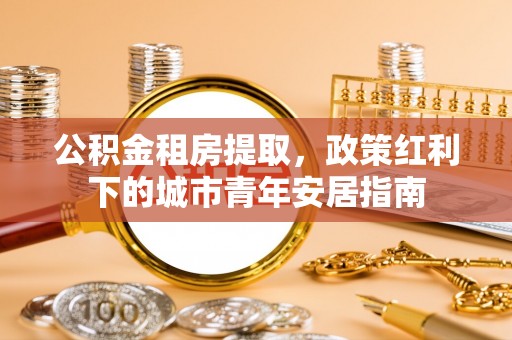 广丰公积金租房提取，政策红利下的城市青年安居指南