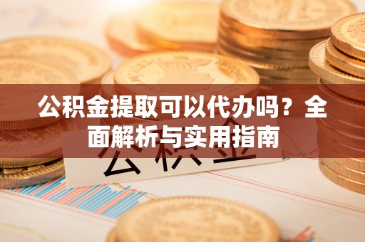 广丰公积金提取可以代办吗？全面解析与实用指南