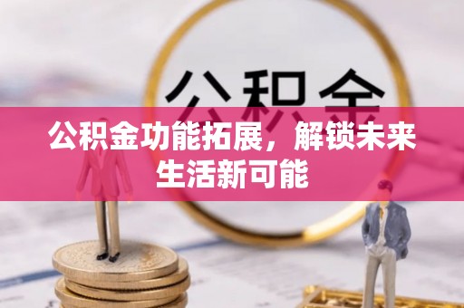 广丰公积金功能拓展，解锁未来生活新可能