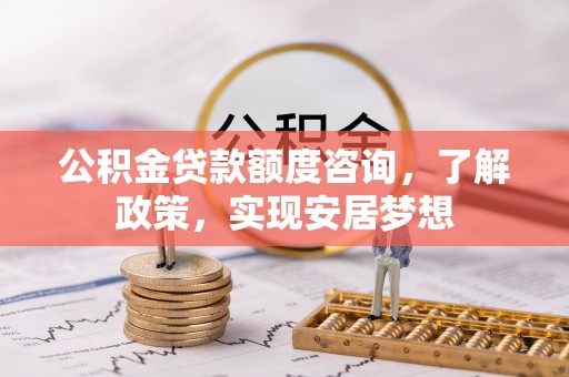 广丰公积金贷款额度咨询，了解政策，实现安居梦想