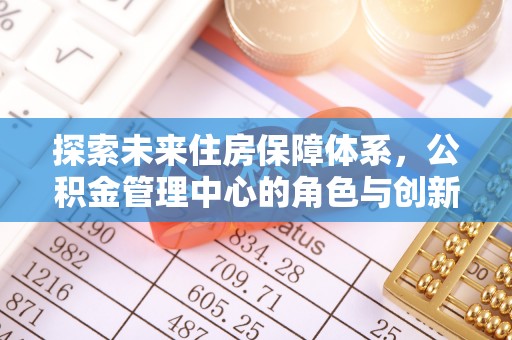 广丰探索未来住房保障体系，公积金管理中心的角色与创新