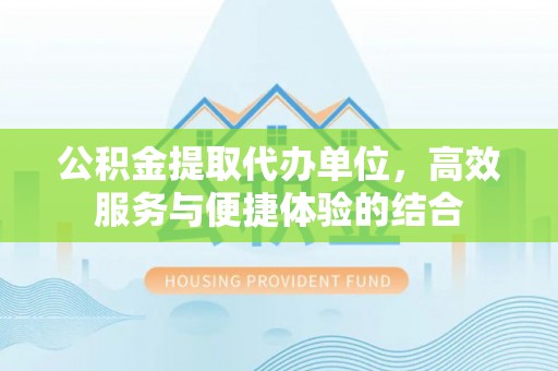 广丰公积金提取代办单位，高效服务与便捷体验的结合