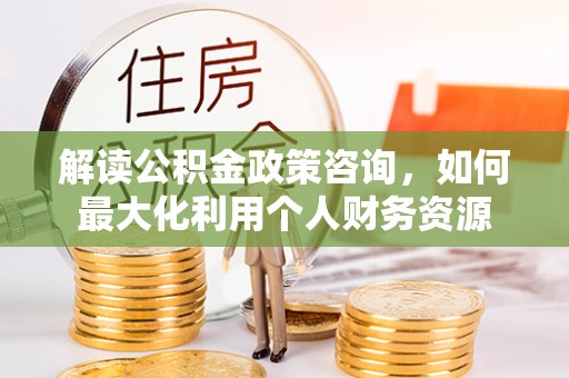 广丰解读公积金政策咨询，如何最大化利用个人财务资源