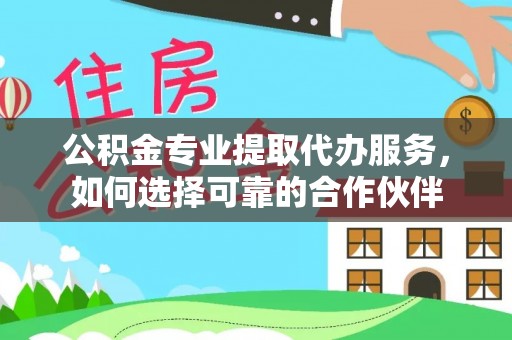广丰公积金专业提取代办服务，如何选择可靠的合作伙伴
