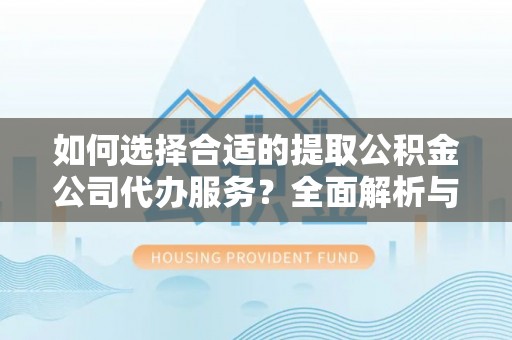 广丰如何选择合适的提取公积金公司代办服务？全面解析与建议