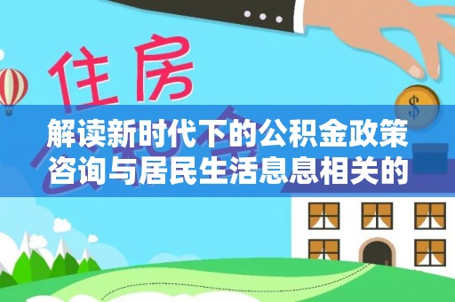 广丰解读新时代下的公积金政策咨询与居民生活息息相关的变化