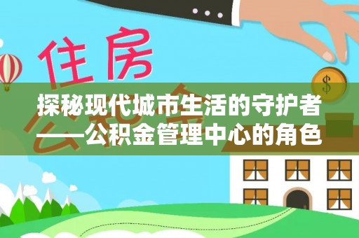 广丰探秘现代城市生活的守护者——公积金管理中心的角色与影响