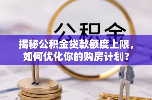 广丰揭秘公积金贷款额度上限，如何优化你的购房计划？
