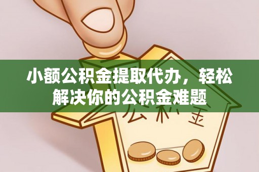 广丰小额公积金提取代办，轻松解决你的公积金难题