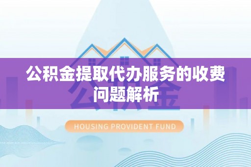 广丰公积金提取代办服务的收费问题解析