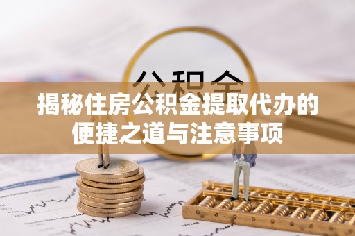 广丰揭秘住房公积金提取代办的便捷之道与注意事项
