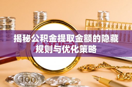广丰揭秘公积金提取金额的隐藏规则与优化策略