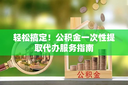 广丰轻松搞定！公积金一次性提取代办服务指南