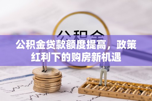 广丰公积金贷款额度提高，政策红利下的购房新机遇