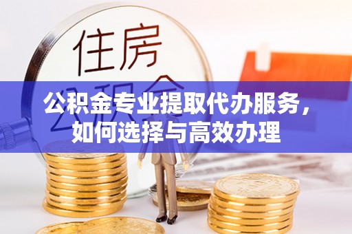 广丰公积金专业提取代办服务，如何选择与高效办理