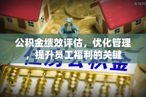 广丰公积金绩效评估，优化管理，提升员工福利的关键