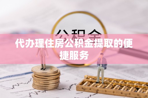 广丰代办理住房公积金提取的便捷服务