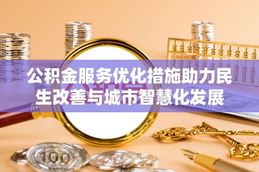 广丰公积金服务优化措施助力民生改善与城市智慧化发展