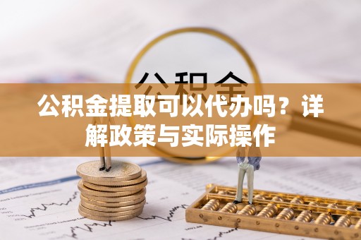 广丰公积金提取可以代办吗？详解政策与实际操作