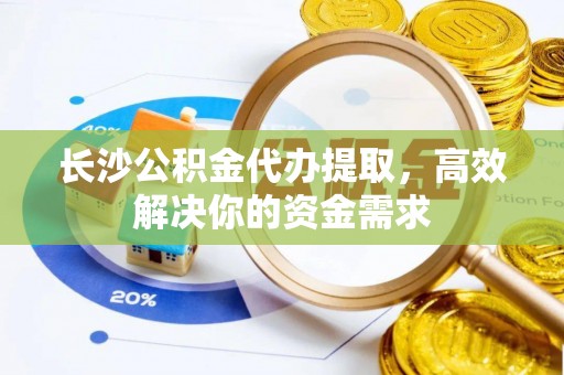 广丰长沙公积金代办提取，高效解决你的资金需求
