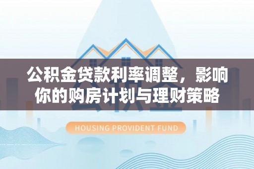 广丰公积金贷款利率调整，影响你的购房计划与理财策略
