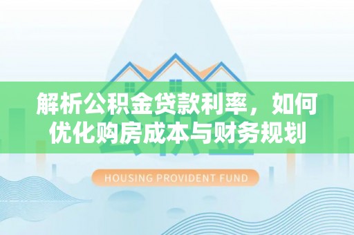 广丰解析公积金贷款利率，如何优化购房成本与财务规划