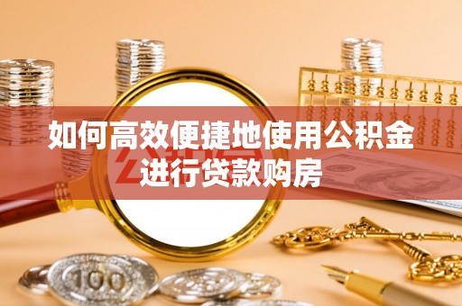 广丰如何高效便捷地使用公积金进行贷款购房