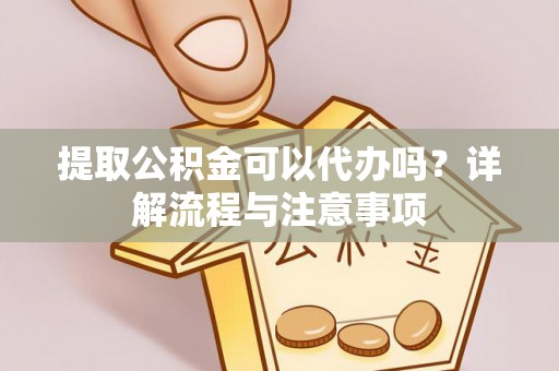 广丰提取公积金可以代办吗？详解流程与注意事项