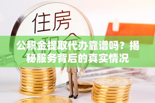 广丰公积金提取代办靠谱吗？揭秘服务背后的真实情况