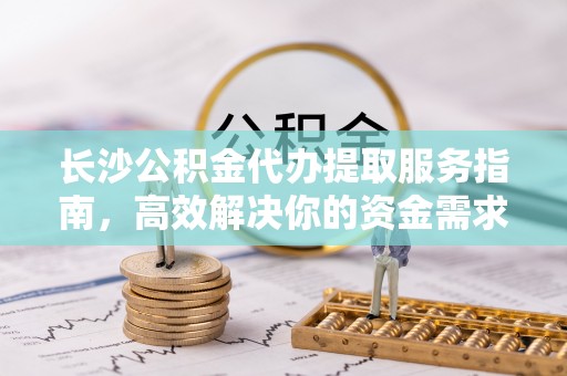 广丰长沙公积金代办提取服务指南，高效解决你的资金需求