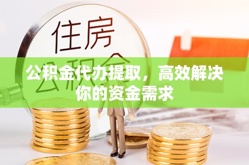 广丰公积金代办提取，高效解决你的资金需求