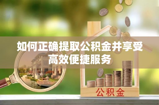 广丰如何正确提取公积金并享受高效便捷服务